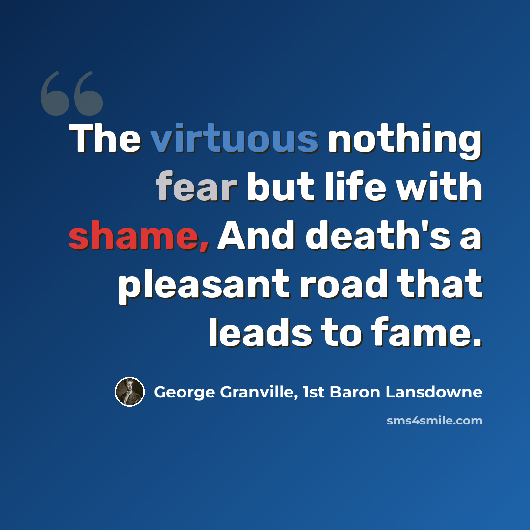 “The virtuous nothing fear but life with shame, And death's a pleasant road that leads to fame.” quote by George Granville, 1st Baron Lansdowne
