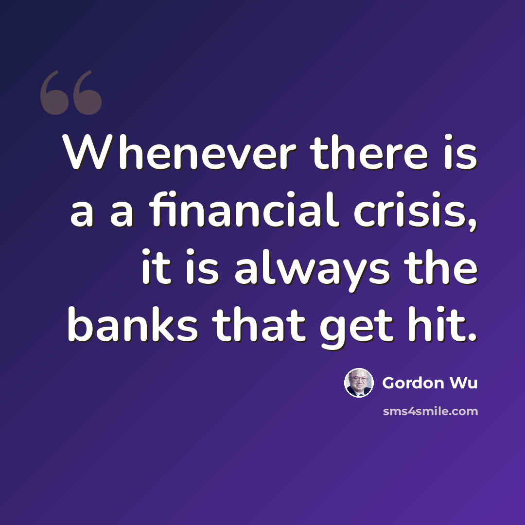 “Whenever there is a a financial crisis, it is always the banks that get hit.” quote by Gordon Wu