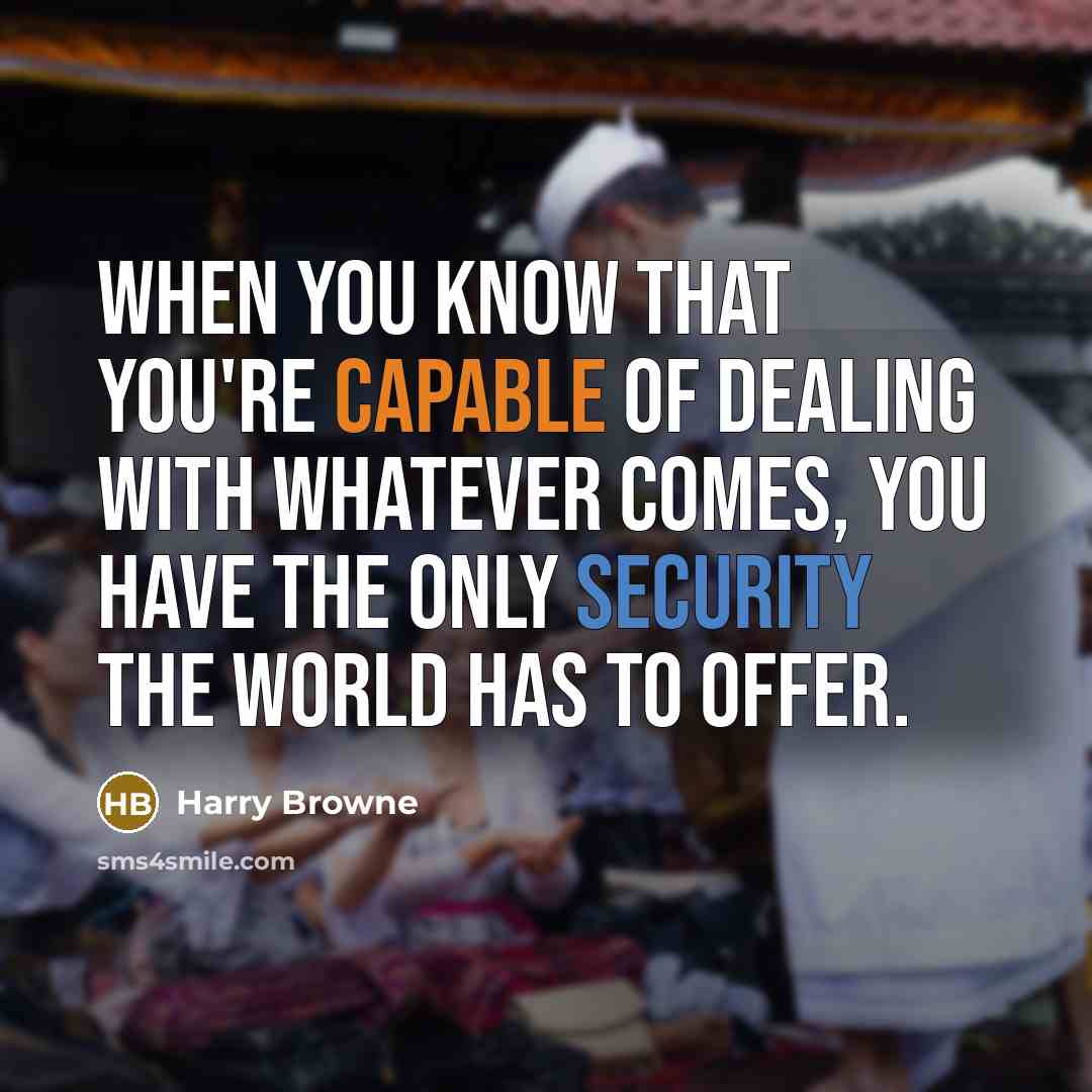 “When you know that you're capable of dealing with whatever comes, you have the only security the world has to offer.” quote by Harry Browne