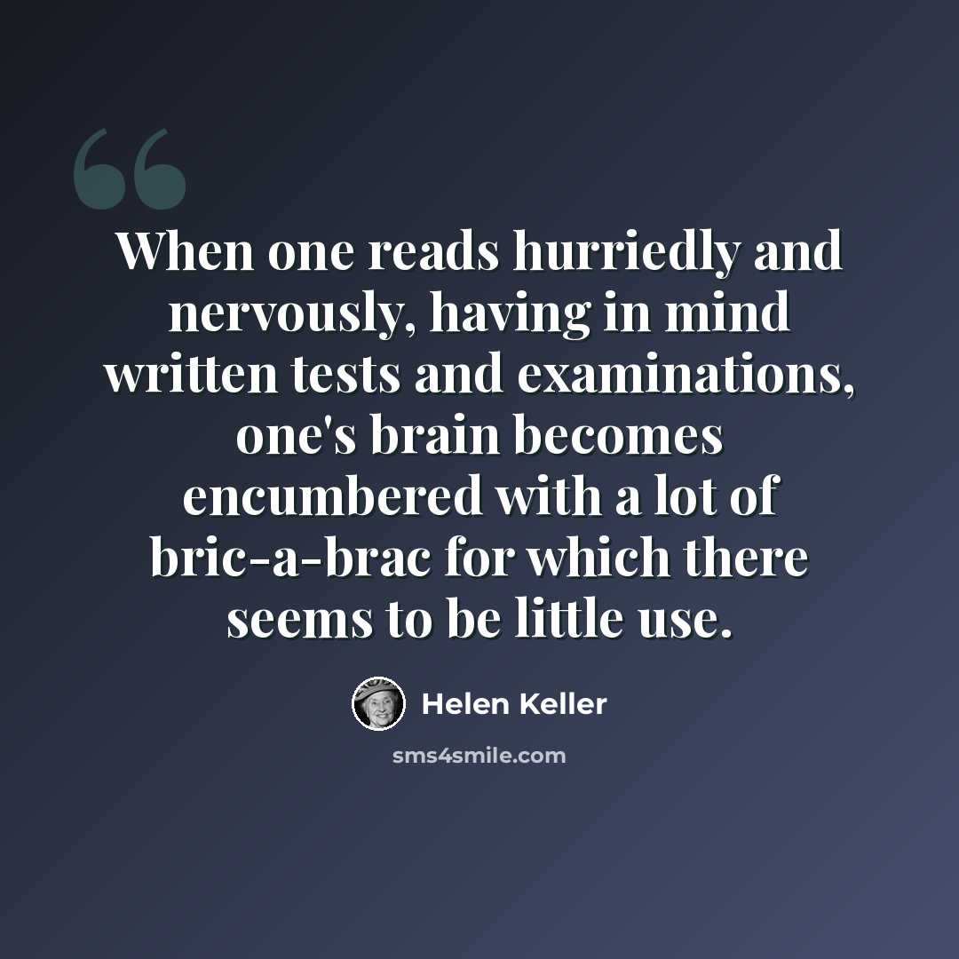 “When one reads hurriedly and nervously, having in mind written tests and examinations, one's brain becomes encumbered with a lot of bric-a-brac for which there seems to be little use.” quote by Helen Keller