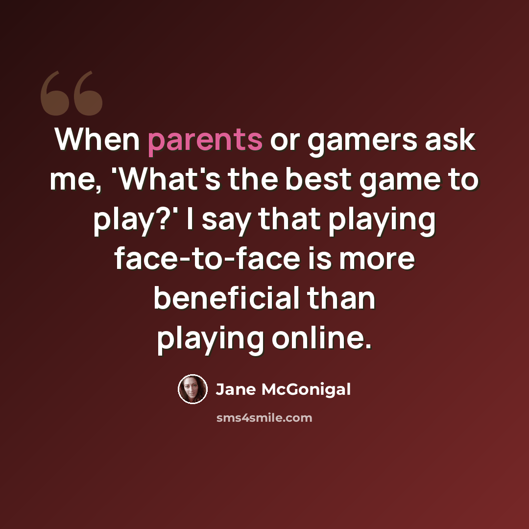 “When parents or gamers ask me, 'What's the best game to play?' I say that playing face-to-face is more beneficial than playing online.” quote by Jane McGonigal