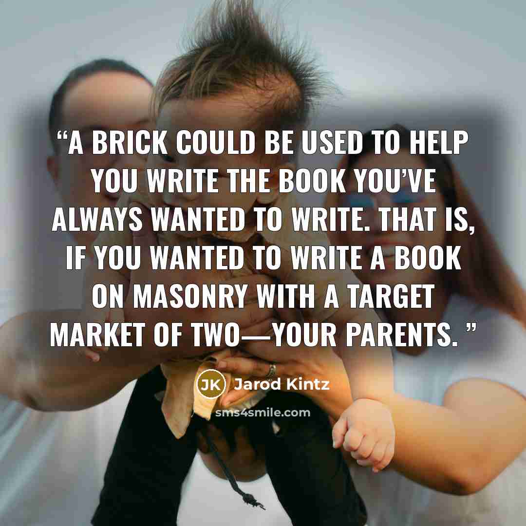 “A brick could be used to help you write the book you’ve always wanted to write. That is, if you wanted to write a book on masonry with a target market of two—your parents.” quote by Jarod Kintz