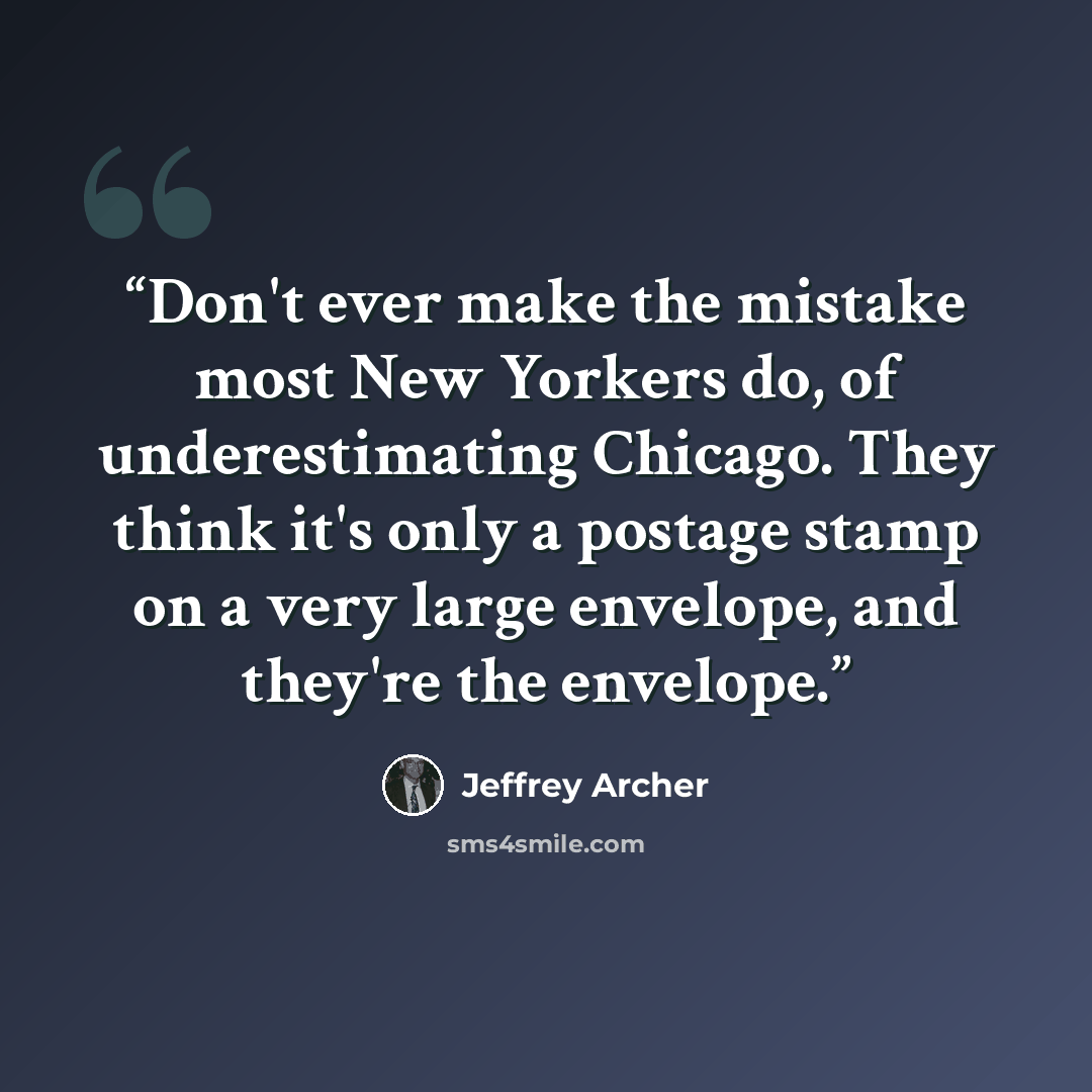 “Don't ever make the mistake most New Yorkers do, of underestimating Chicago. They think it's only a postage stamp on a very large envelope, and they're the envelope.” quote by Jeffrey Archer
