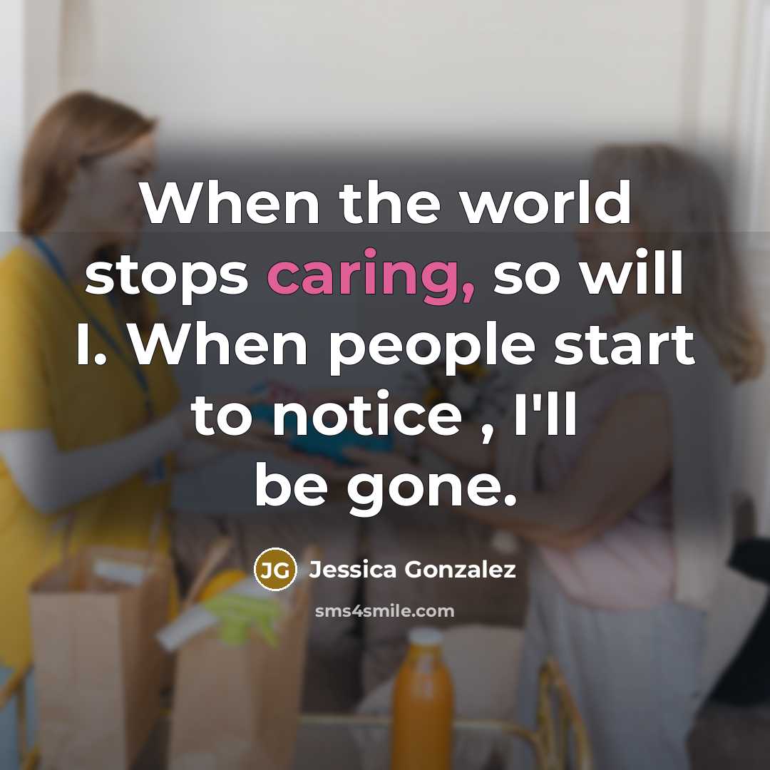 “When the world stops caring, so will I. When people start to notice , I'll be gone.” quote by Jessica Gonzalez