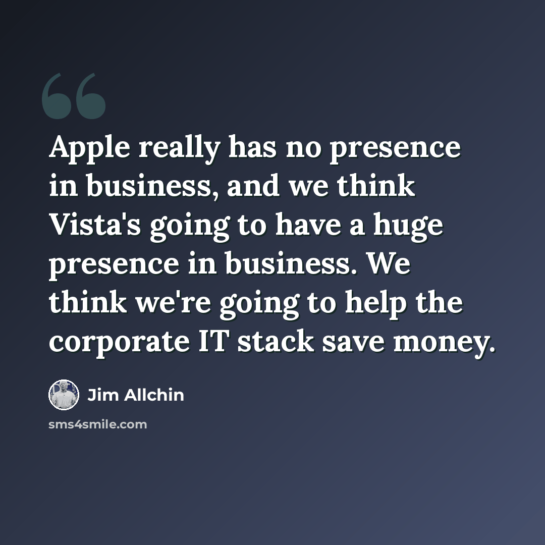 “Apple really has no presence in business, and we think Vista's going to have a huge presence in business. We think we're going to help the corporate IT stack save money.” quote by Jim Allchin