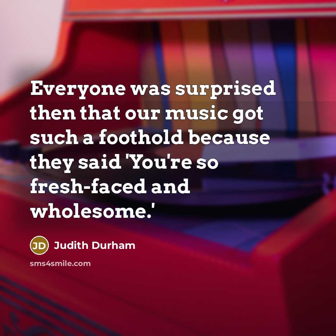 “Everyone was surprised then that our music got such a foothold because they said 'You're so fresh-faced and wholesome.'” quote by Judith Durham