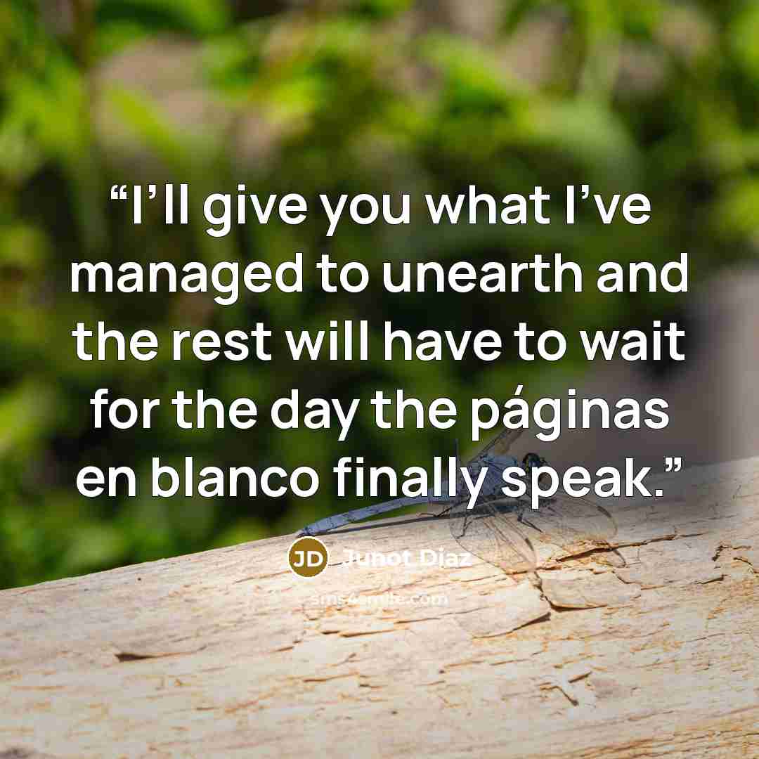 “I’ll give you what I’ve managed to unearth and the rest will have to wait for the day the páginas en blanco finally speak.” quote by Junot Diaz