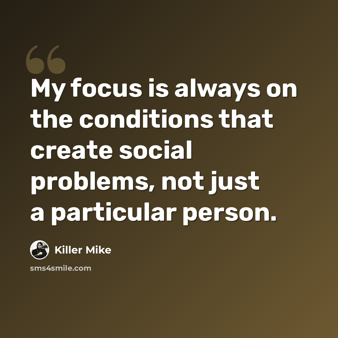 “My focus is always on the conditions that create social problems, not just a particular person.” quote by Killer Mike
