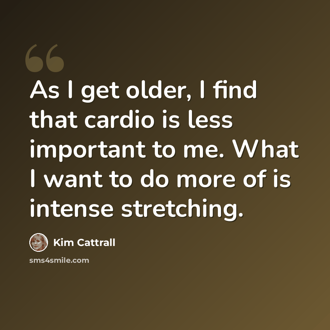 “As I get older, I find that cardio is less important to me. What I want to do more of is intense stretching.” quote by Kim Cattrall