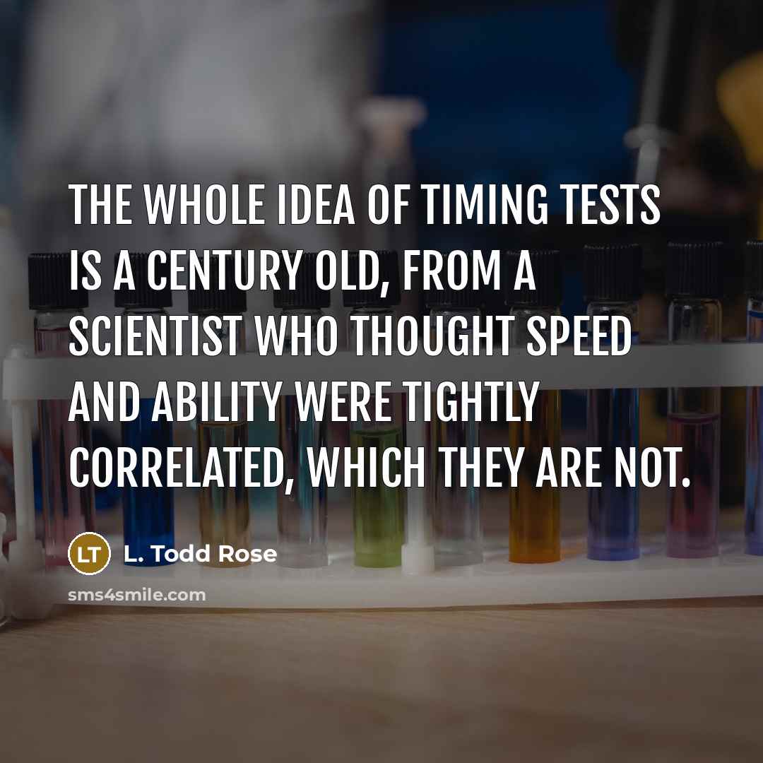 “The whole idea of timing tests is a century old, from a scientist who thought speed and ability were tightly correlated, which they are not.” quote by L. Todd Rose