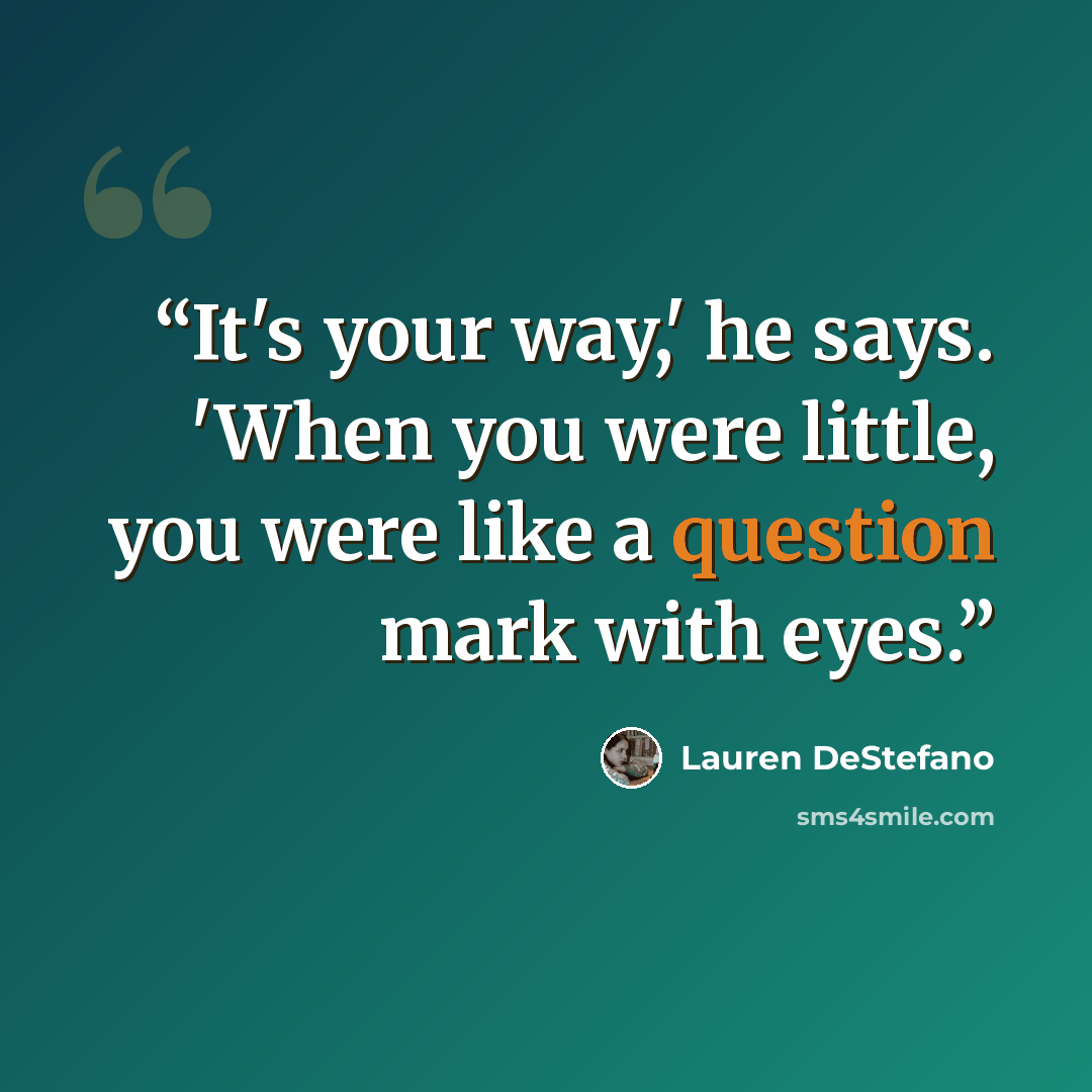 “It's your way,' he says. 'When you were little, you were like a question mark with eyes.” quote by Lauren DeStefano