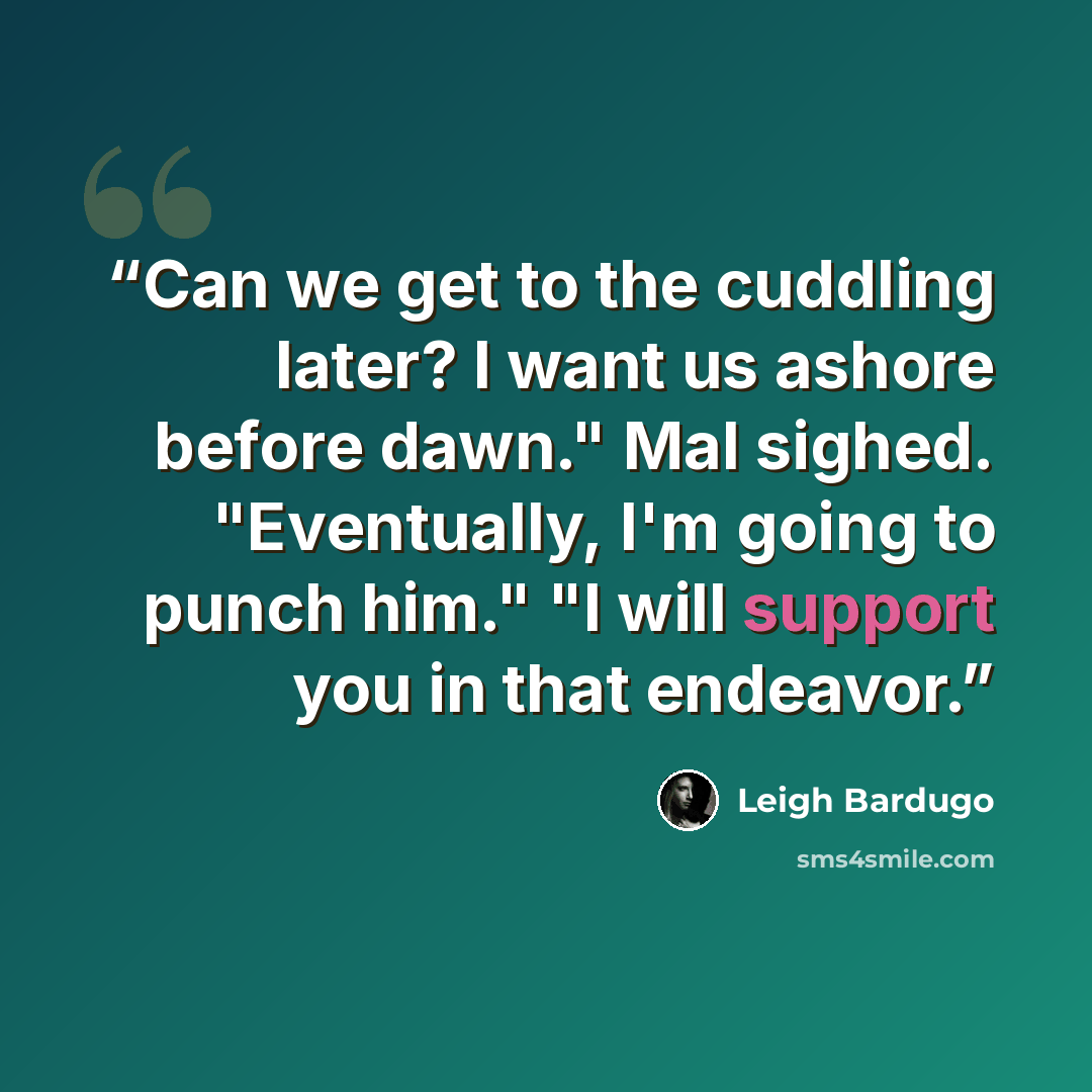 “Can we get to the cuddling later? I want us ashore before dawn." Mal sighed. "Eventually, I'm going to punch him." "I will support you in that endeavor.” quote by Leigh Bardugo