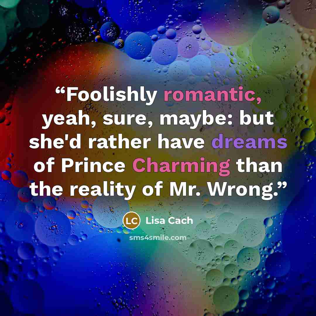 “Foolishly romantic, yeah, sure, maybe: but she'd rather have dreams of Prince Charming than the reality of Mr. Wrong.” quote by Lisa Cach