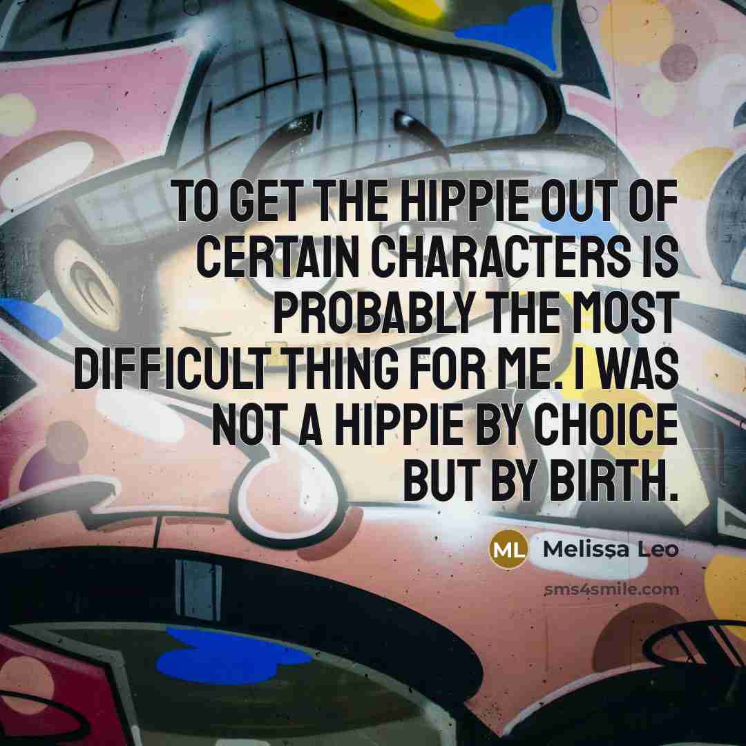 “To get the hippie out of certain characters is probably the most difficult thing for me. I was not a hippie by choice but by birth.” quote by Melissa Leo