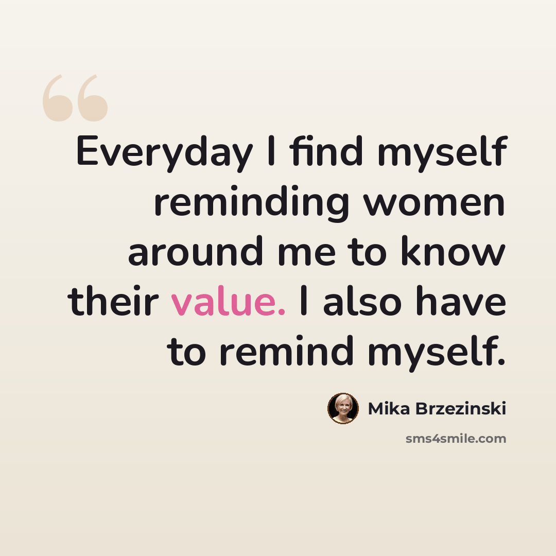 “Everyday I find myself reminding women around me to know their value. I also have to remind myself.” quote by Mika Brzezinski