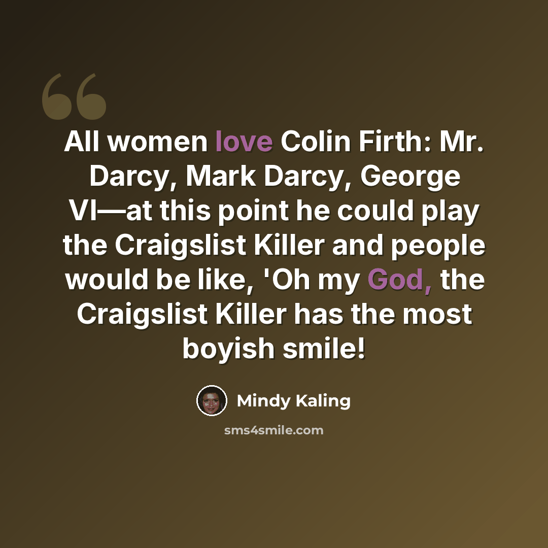 “All women love Colin Firth: Mr. Darcy, Mark Darcy, George VI—at this point he could play the Craigslist Killer and people would be like, 'Oh my God, the Craigslist Killer has the most boyish smile!” quote by Mindy Kaling