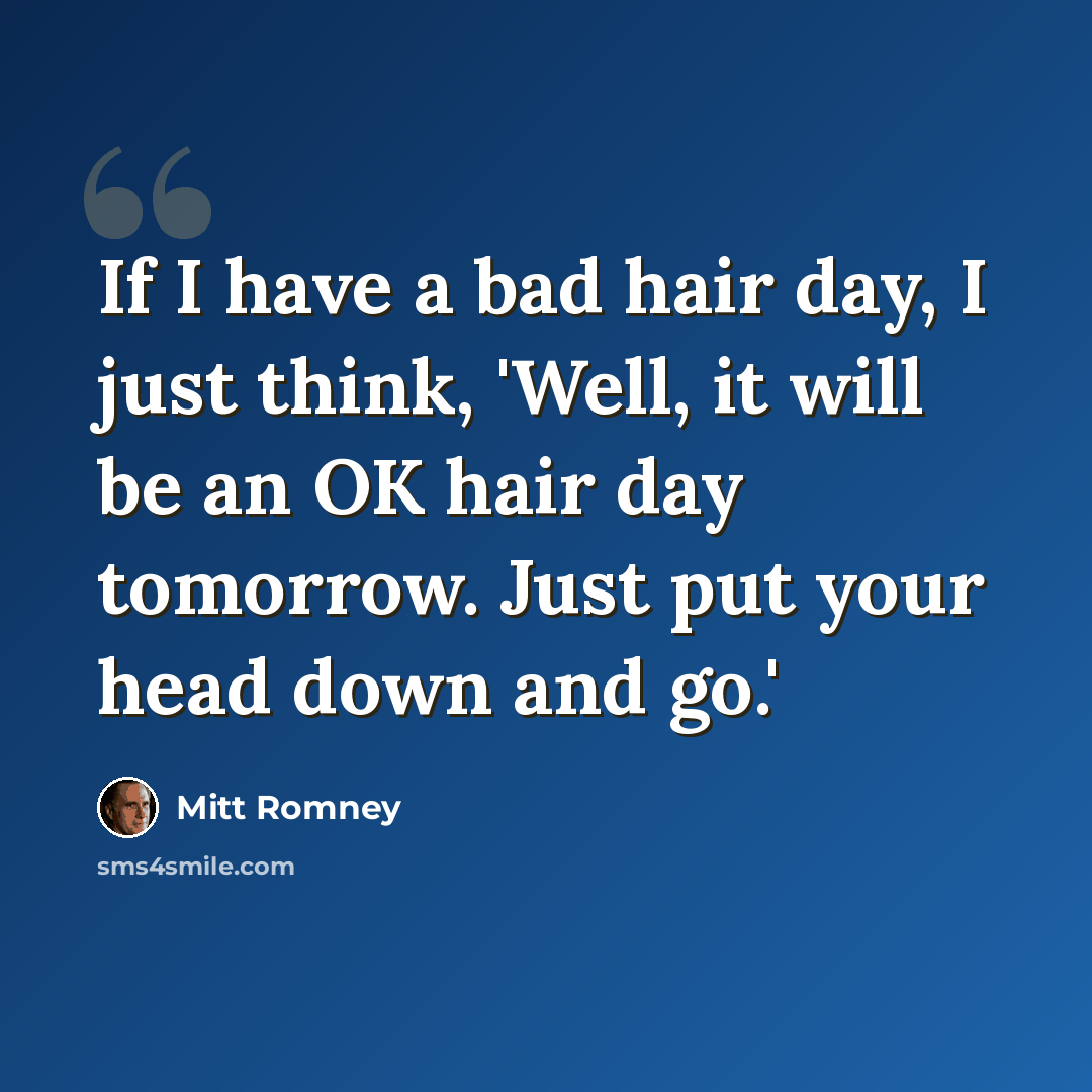 “If I have a bad hair day, I just think, 'Well, it will be an OK hair day tomorrow. Just put your head down and go.'” quote by Mitt Romney