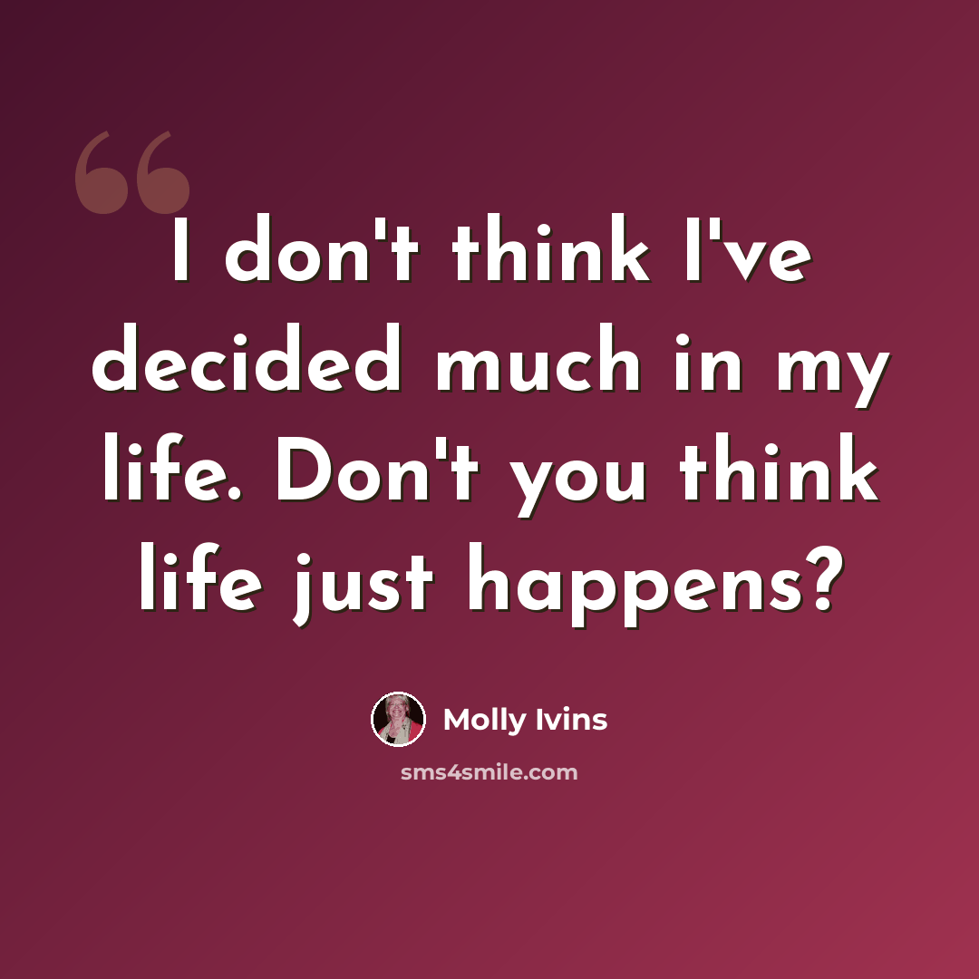“I don't think I've decided much in my life. Don't you think life just happens?” quote by Molly Ivins