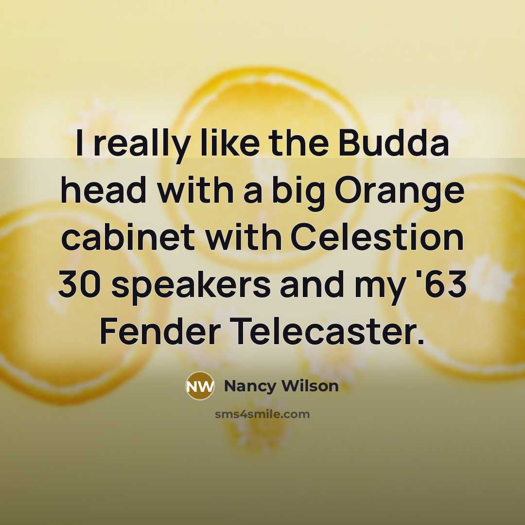 “I really like the Budda head with a big Orange cabinet with Celestion 30 speakers and my '63 Fender Telecaster.” quote by Nancy Wilson