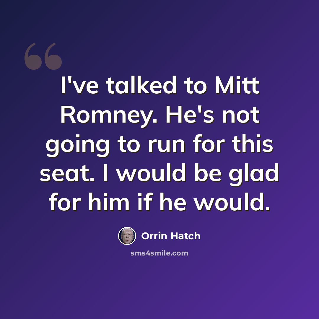 “I've talked to Mitt Romney. He's not going to run for this seat. I would be glad for him if he would.” quote by Orrin Hatch