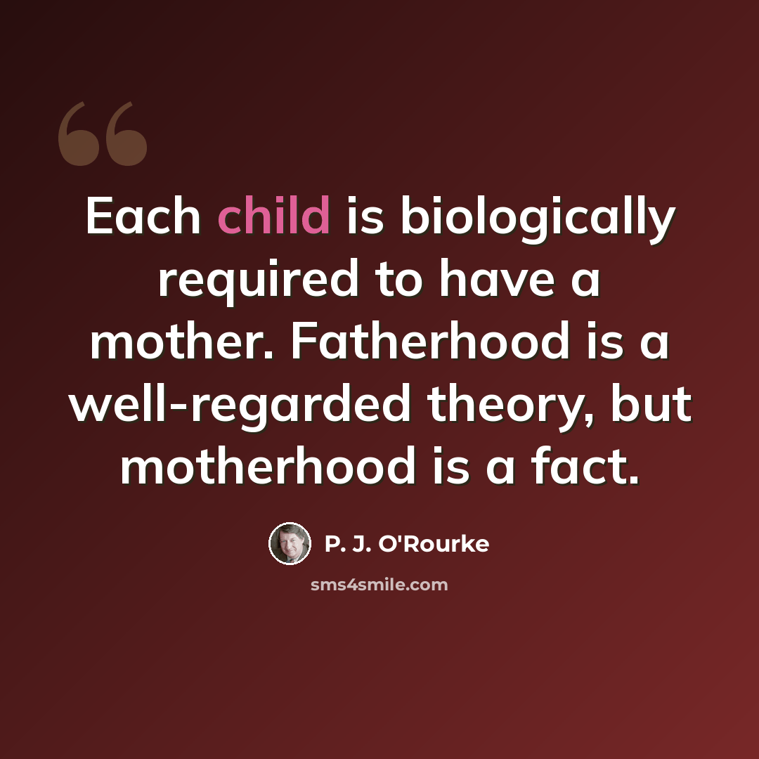 “Each child is biologically required to have a mother. Fatherhood is a well-regarded theory, but motherhood is a fact.” quote by P. J. O'Rourke