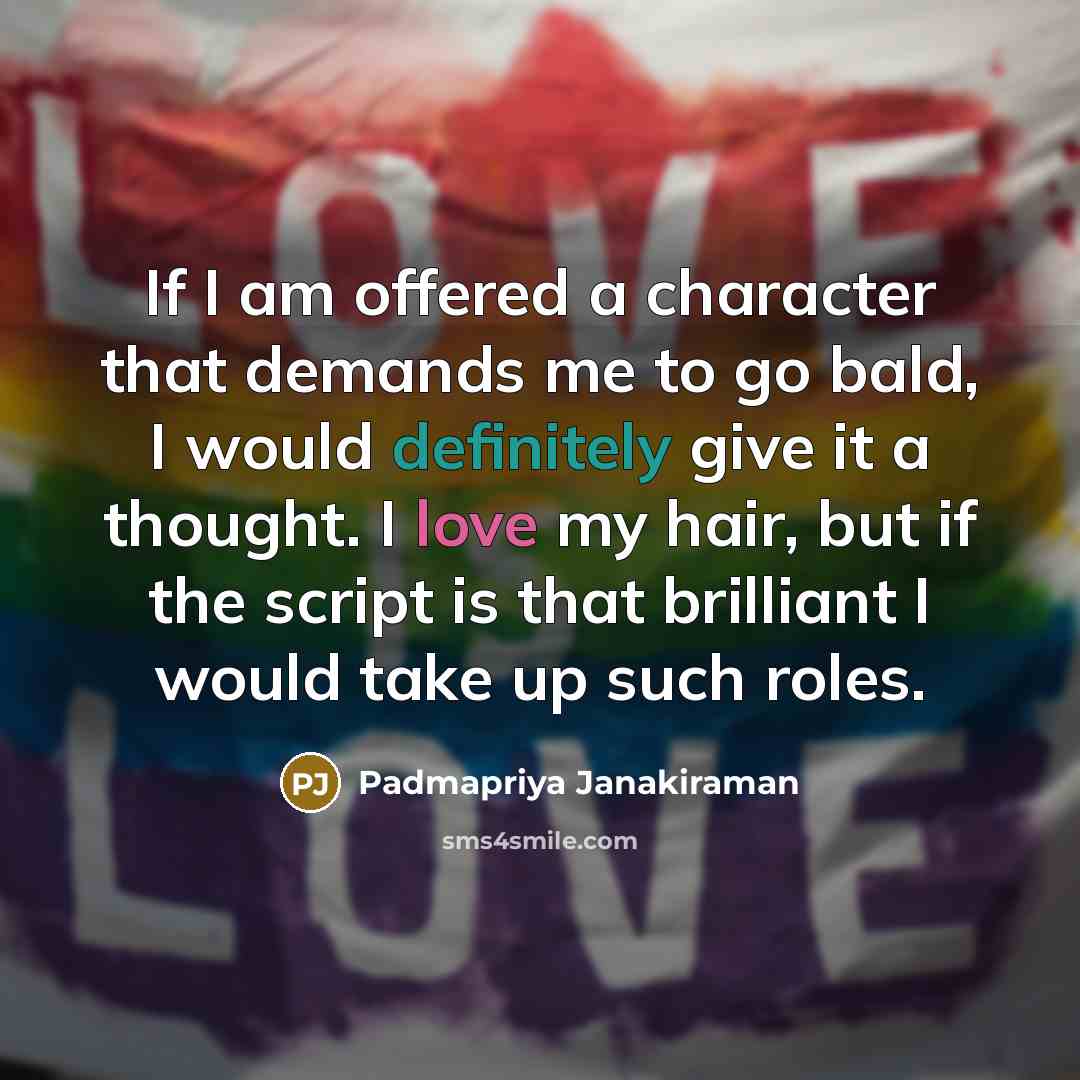 “If I am offered a character that demands me to go bald, I would definitely give it a thought. I love my hair, but if the script is that brilliant I would take up such roles.” quote by Padmapriya Janakiraman