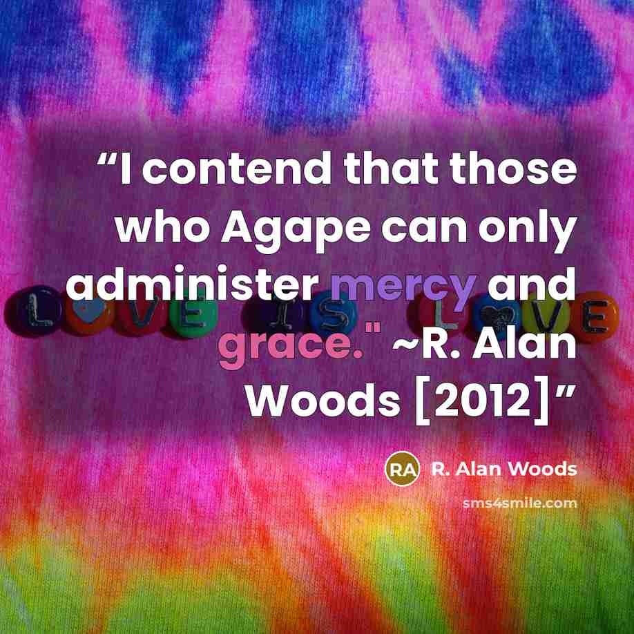 “I contend that those who Agape can only administer mercy and grace." ~R. Alan Woods [2012]” quote by R. Alan Woods