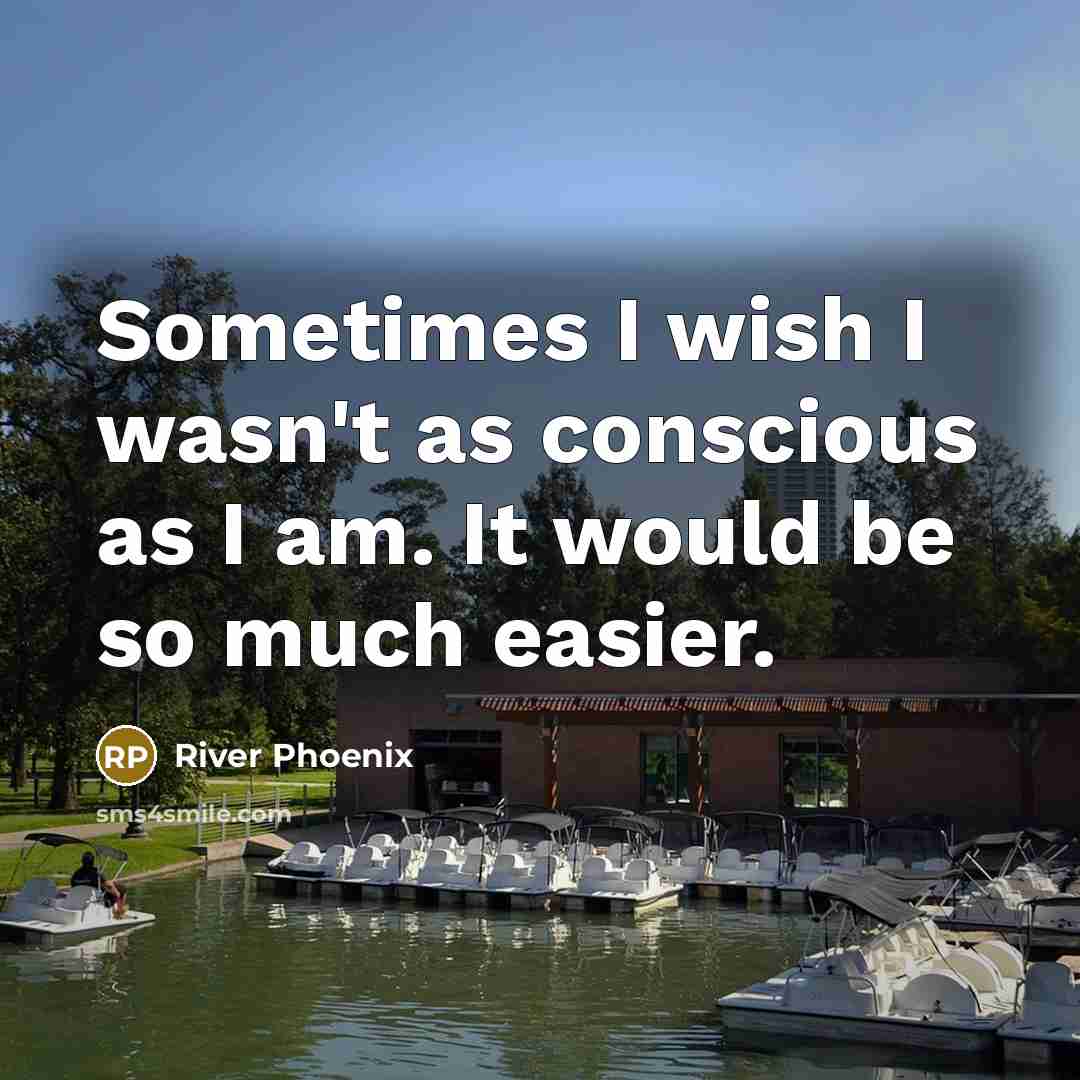 “Sometimes I wish I wasn't as conscious as I am. It would be so much easier.” quote by River Phoenix