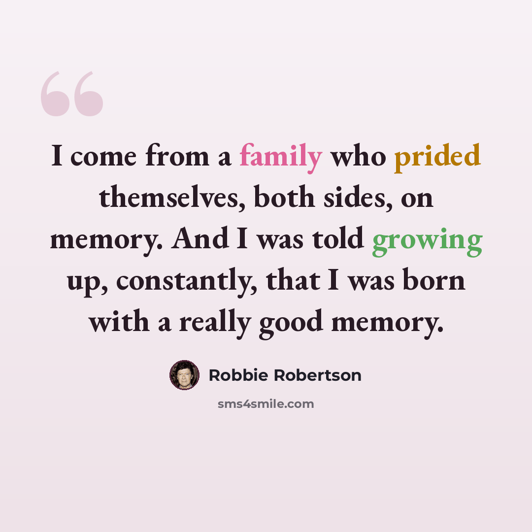 “I come from a family who prided themselves, both sides, on memory. And I was told growing up, constantly, that I was born with a really good memory.” quote by Robbie Robertson