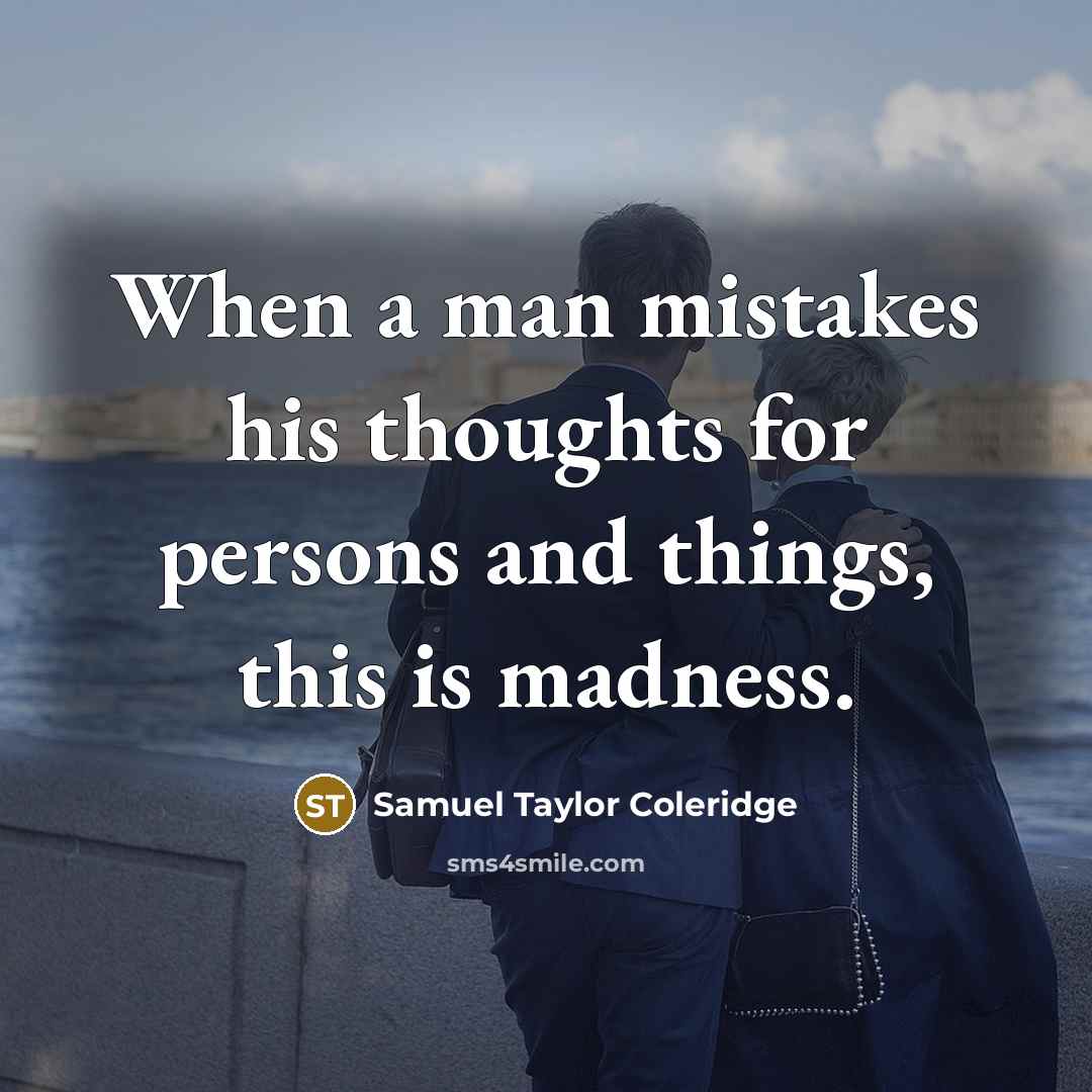 “When a man mistakes his thoughts for persons and things, this is madness.” quote by Samuel Taylor Coleridge