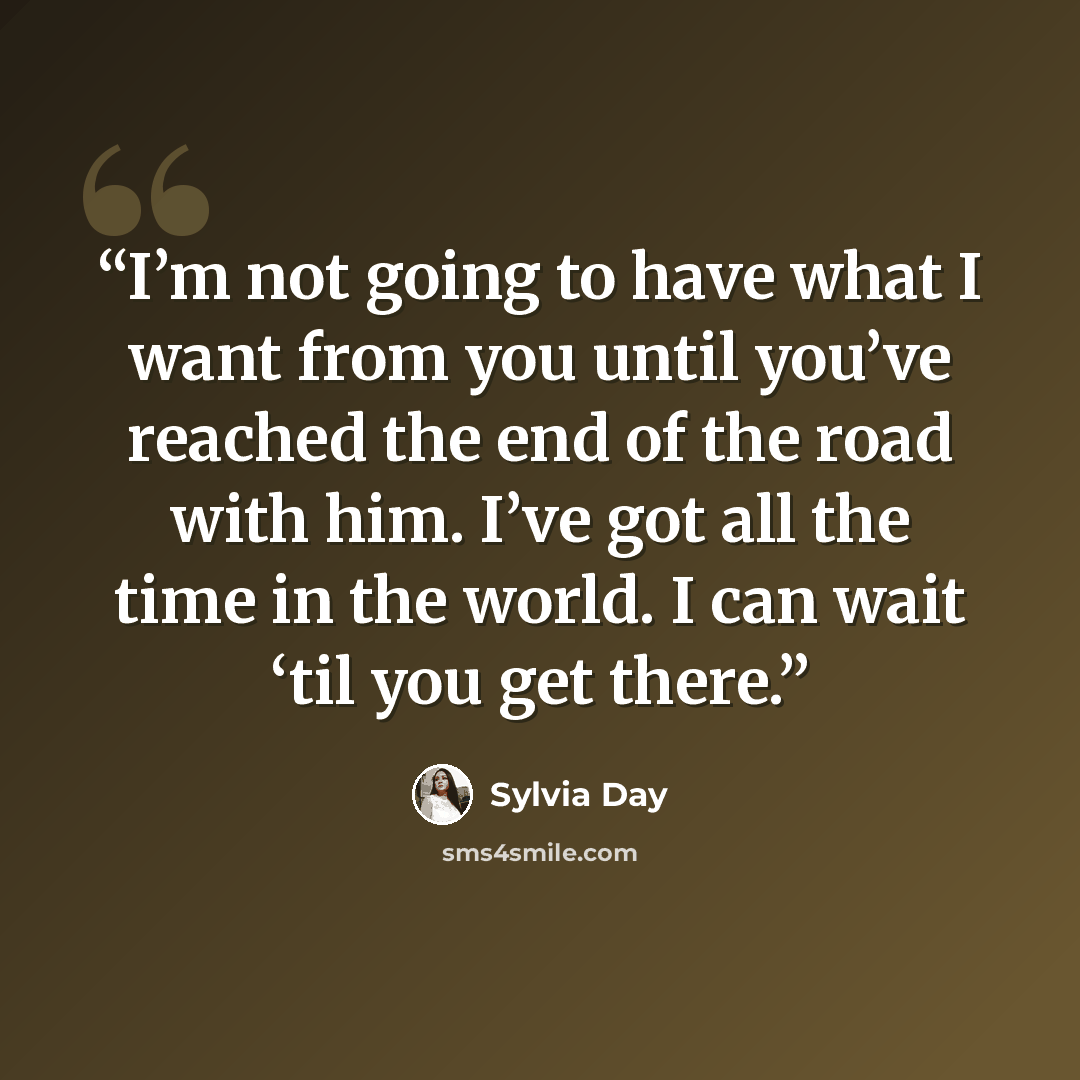 “I’m not going to have what I want from you until you’ve reached the end of the road with him. I’ve got all the time in the world. I can wait ‘til you get there.” quote by Sylvia Day