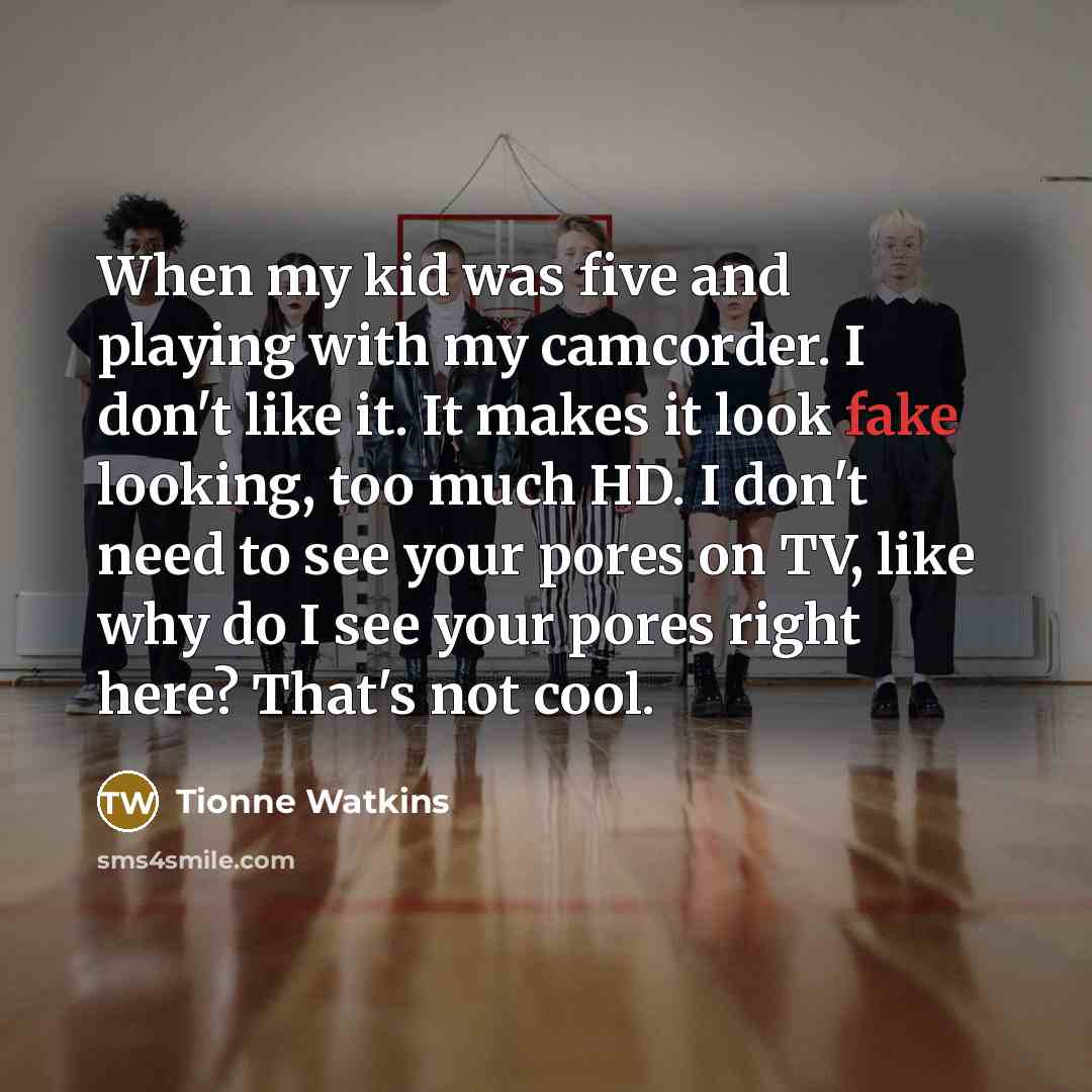 “When my kid was five and playing with my camcorder. I don't like it. It makes it look fake looking, too much HD. I don't need to see your pores on TV, like why do I see your pores right here? That's not cool.” quote by Tionne Watkins