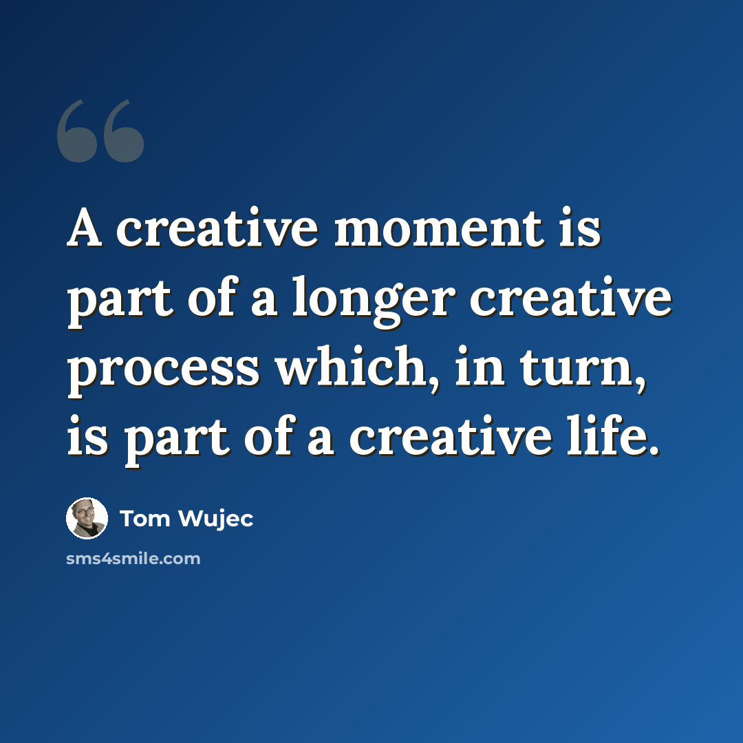 “A creative moment is part of a longer creative process which, in turn, is part of a creative life.” quote by Tom Wujec
