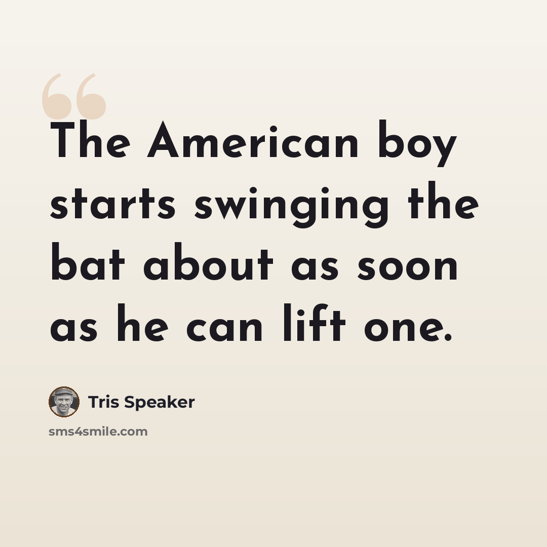 “The American boy starts swinging the bat about as soon as he can lift one.” quote by Tris Speaker