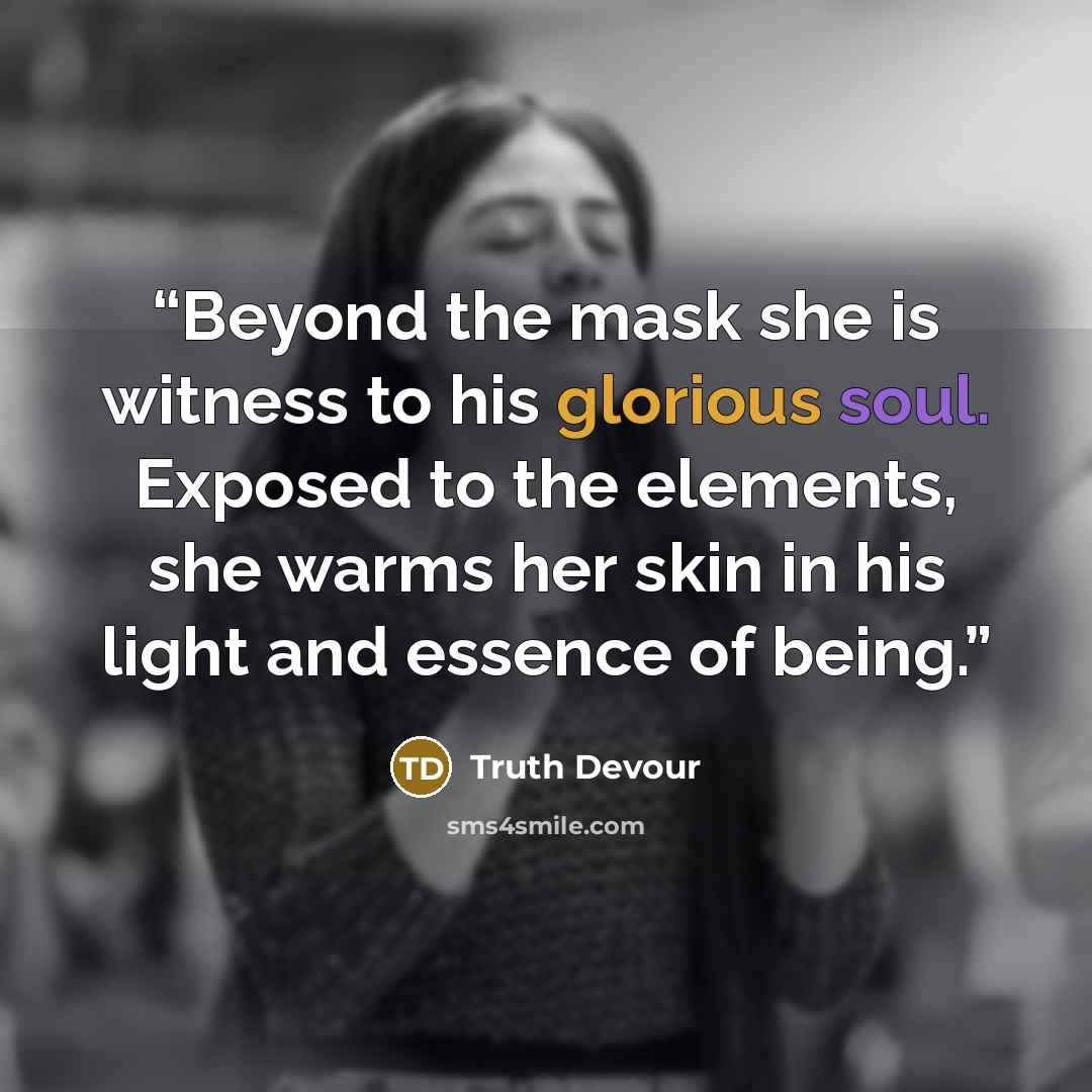“Beyond the mask she is witness to his glorious soul. Exposed to the elements, she warms her skin in his light and essence of being.” quote by Truth Devour