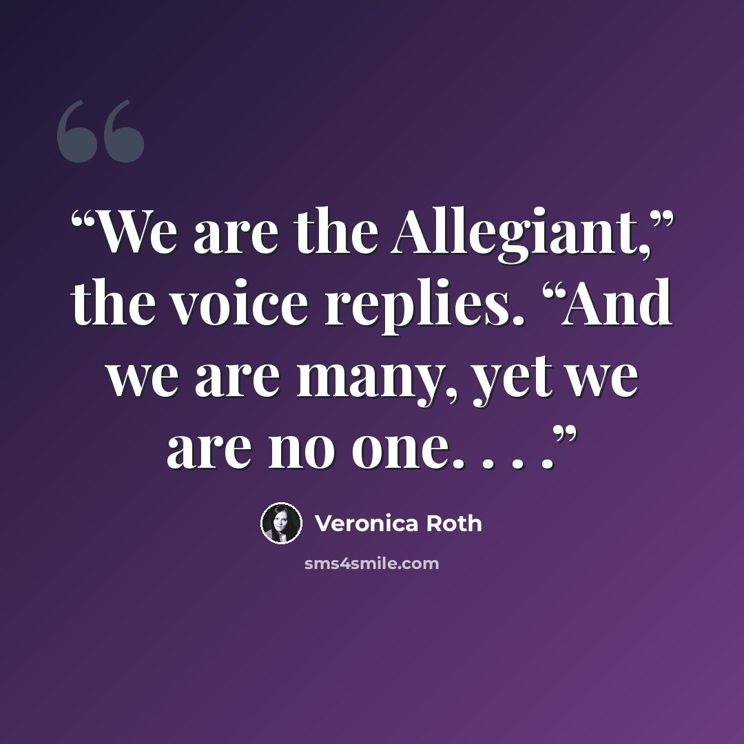 “We are the Allegiant,” the voice replies. “And we are many, yet we are no one. . . .” quote by Veronica Roth