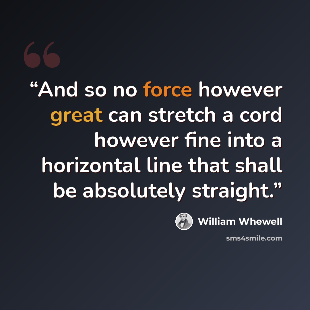“And so no force however great can stretch a cord however fine into a horizontal line that shall be absolutely straight.” quote by William Whewell