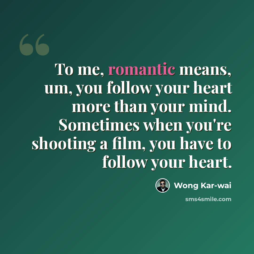“To me, romantic means, um, you follow your heart more than your mind. Sometimes when you're shooting a film, you have to follow your heart.” quote by Wong Kar-wai