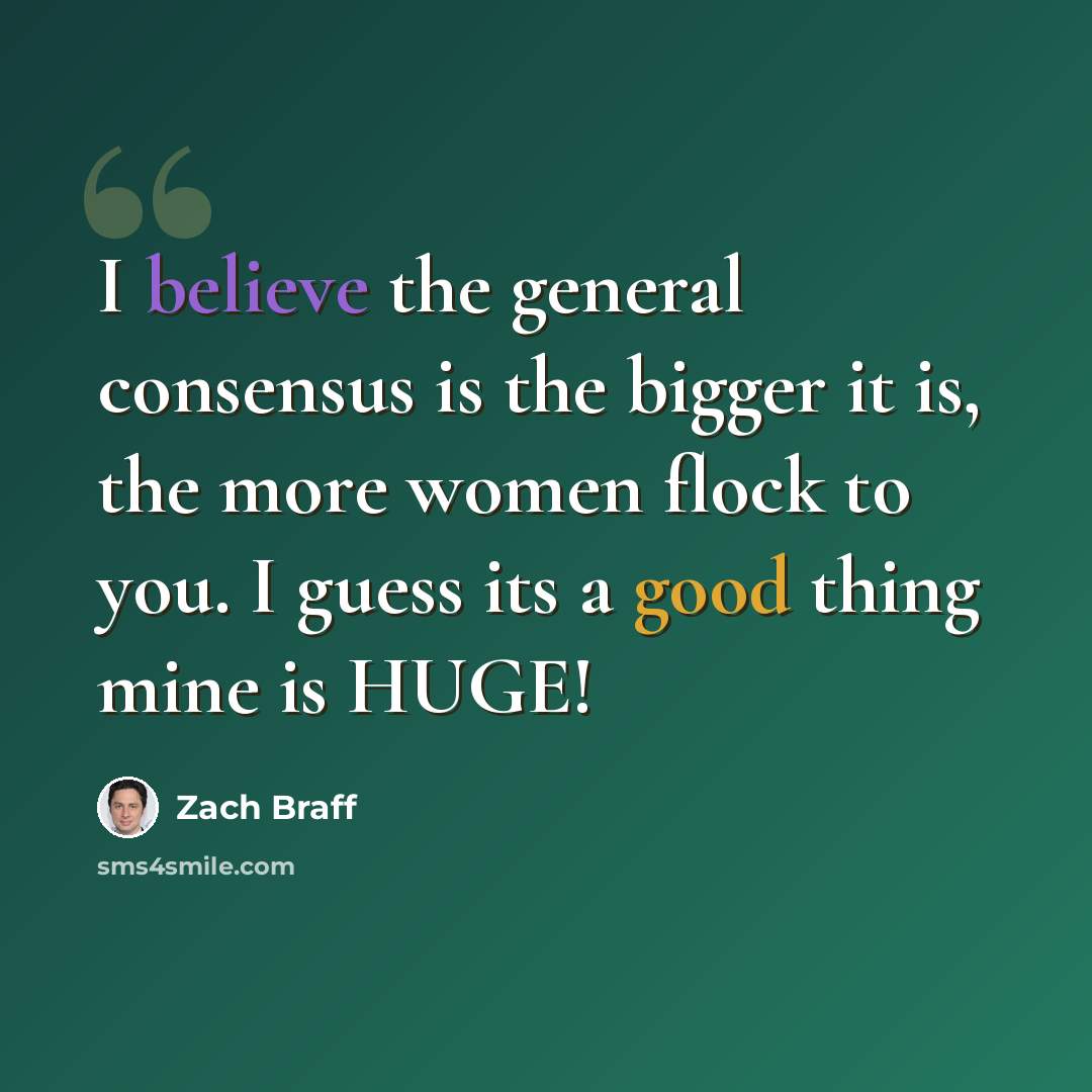 “I believe the general consensus is the bigger it is, the more women flock to you. I guess its a good thing mine is HUGE!” quote by Zach Braff