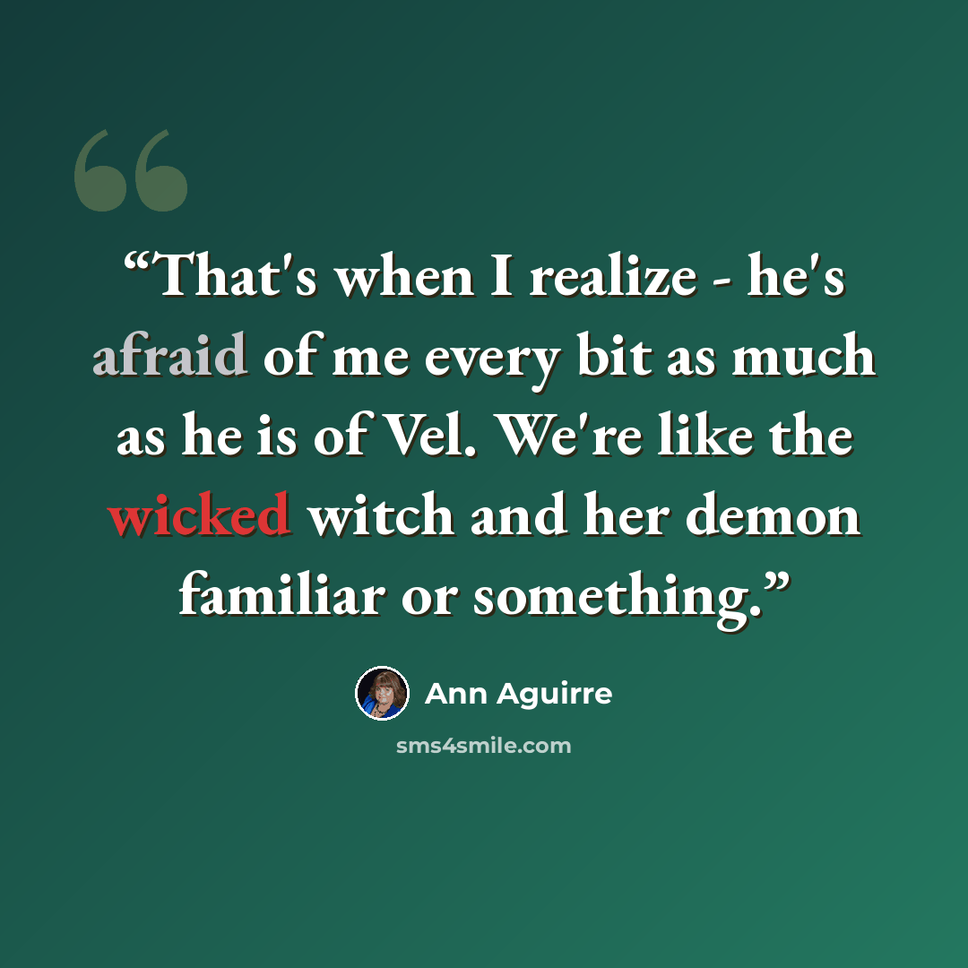 “That's when I realize - he's afraid of me every bit as much as he is of Vel. We're like the wicked witch and her demon familiar or something.” quote by Ann Aguirre