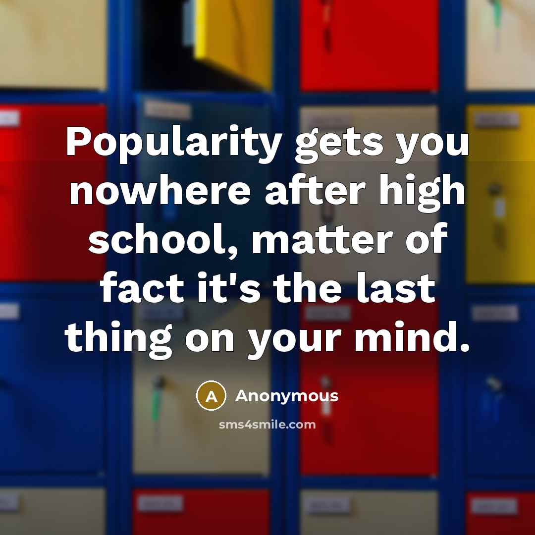 “Popularity gets you nowhere after high school, matter of fact it's the last thing on your mind.” quote by Anonymous