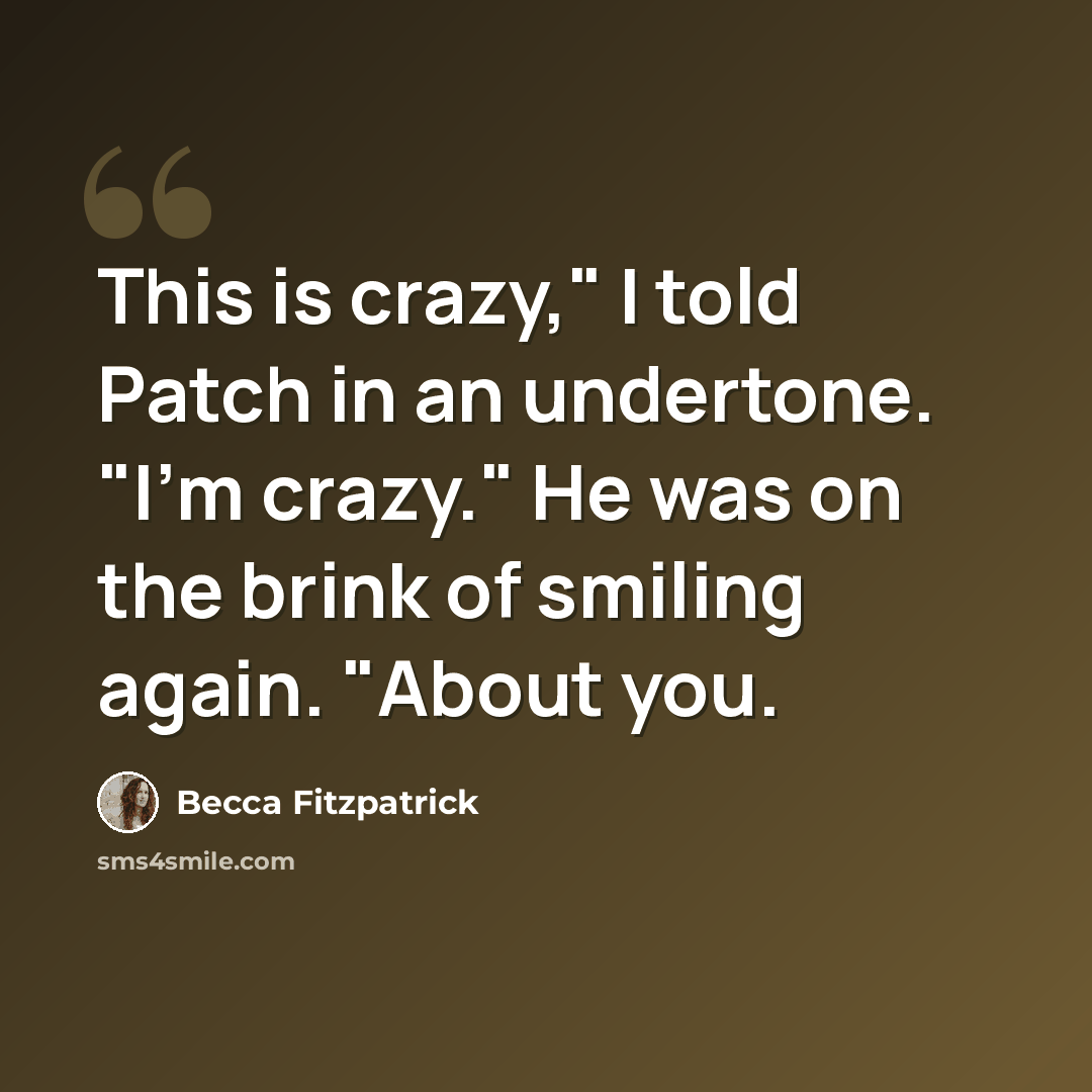 “This is crazy," I told Patch in an undertone. "I'm crazy." He was on the brink of smiling again. "About you.” quote by Becca Fitzpatrick