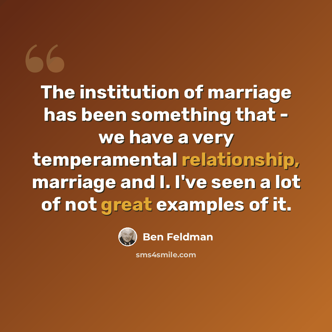 “The institution of marriage has been something that - we have a very temperamental relationship, marriage and I. I've seen a lot of not great examples of it.” quote by Ben Feldman