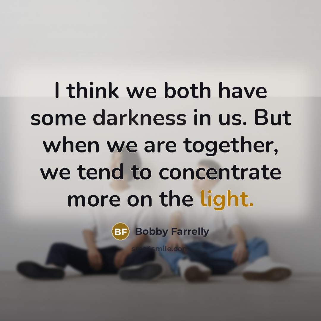 “I think we both have some darkness in us. But when we are together, we tend to concentrate more on the light.” quote by Bobby Farrelly