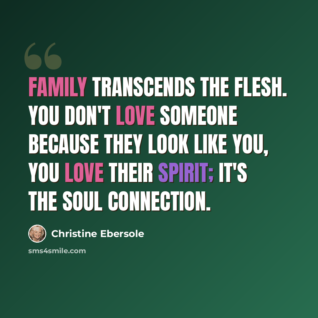 “Family transcends the flesh. You don't love someone because they look like you, you love their spirit; it's the soul connection.” quote by Christine Ebersole