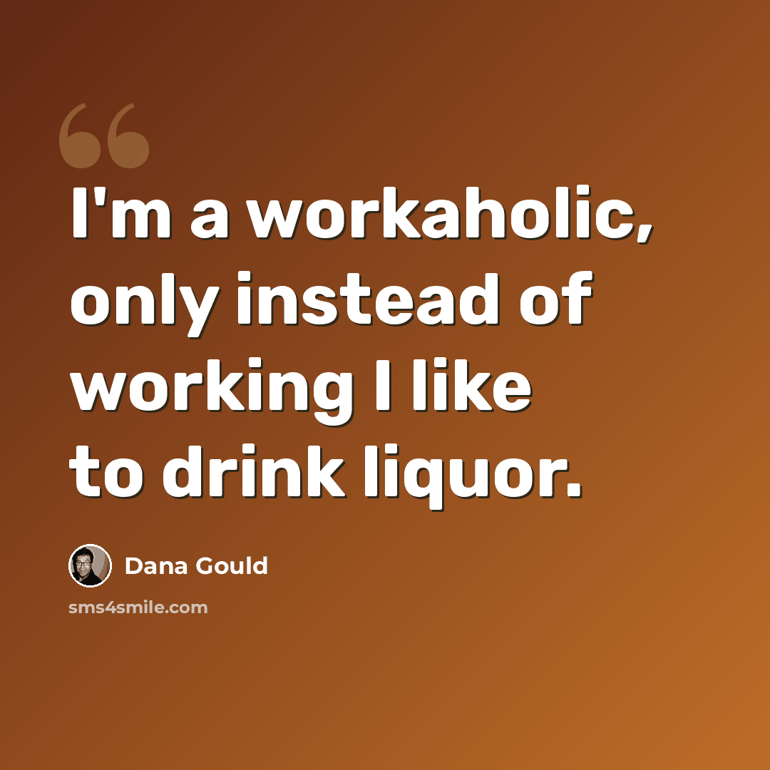 “I'm a workaholic, only instead of working I like to drink liquor.” quote by Dana Gould