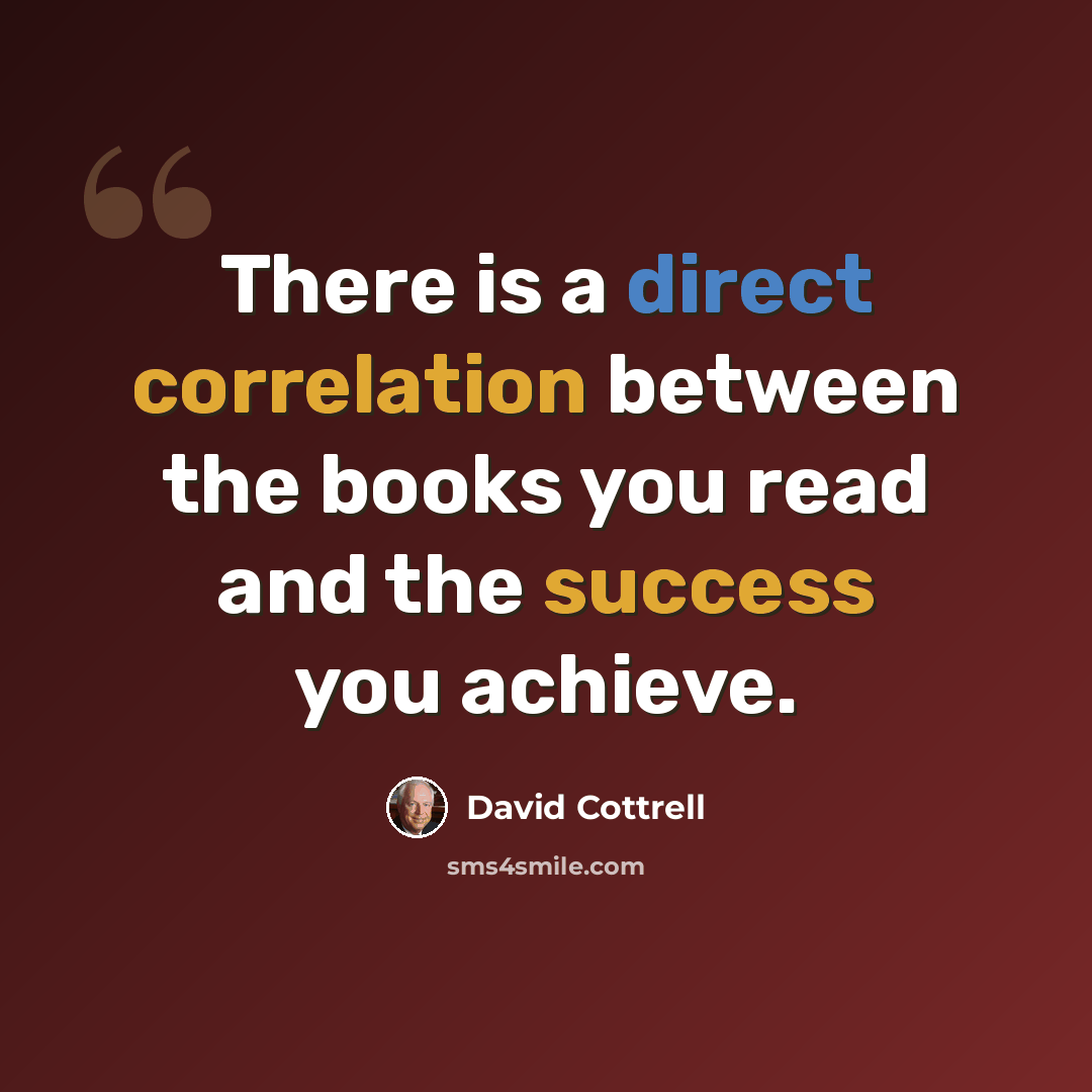 “There is a direct correlation between the books you read and the success you achieve.” quote by David Cottrell