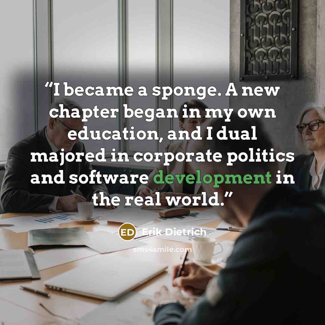 “I became a sponge. A new chapter began in my own education, and I dual majored in corporate politics and software development in the real world.” quote by Erik Dietrich