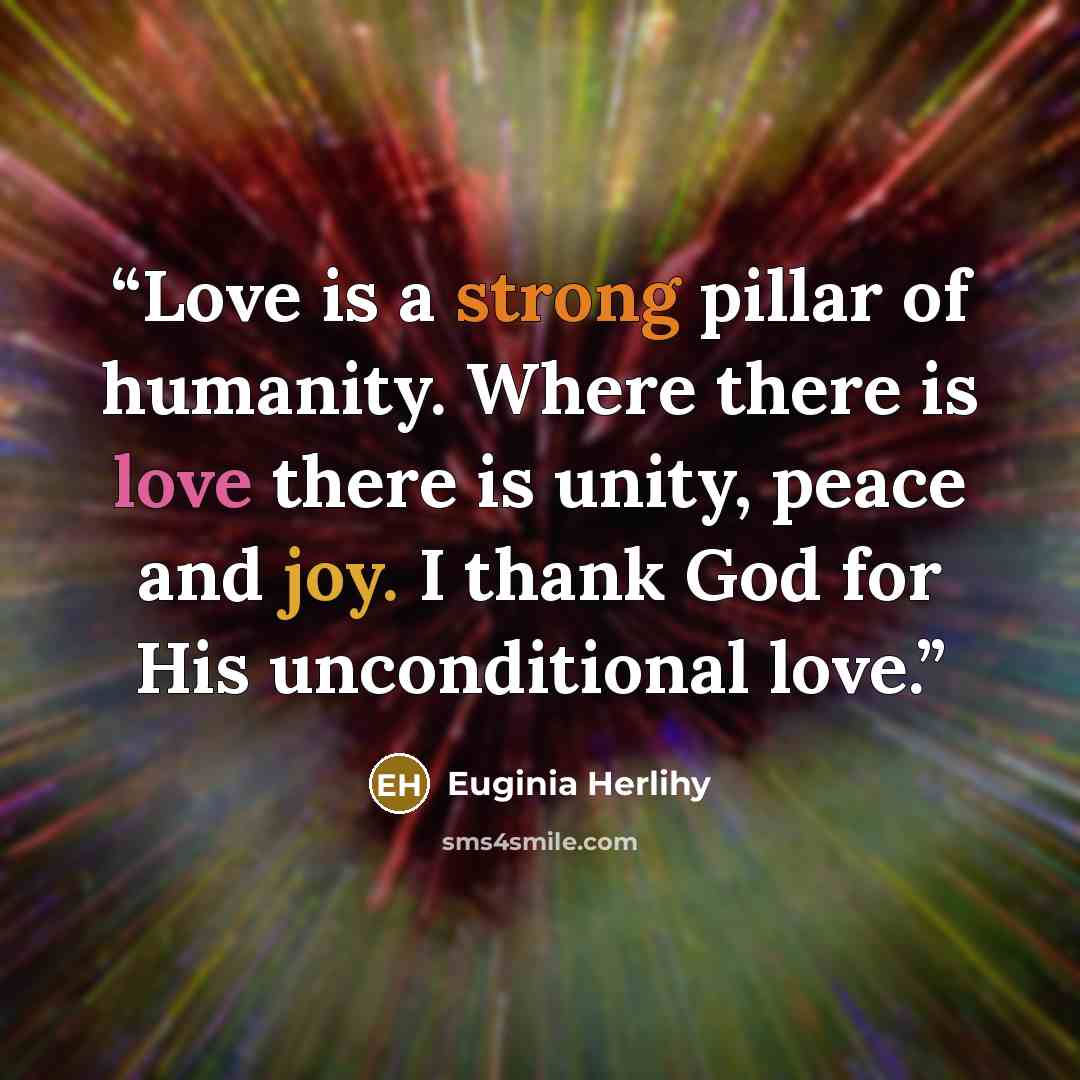 “Love is a strong pillar of humanity. Where there is love there is unity, peace and joy. I thank God for His unconditional love.” quote by Euginia Herlihy