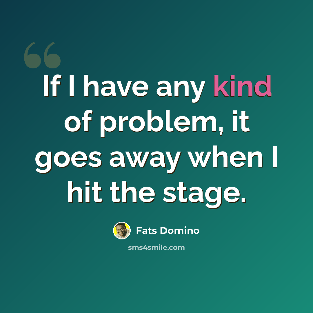 “If I have any kind of problem, it goes away when I hit the stage.” quote by Fats Domino